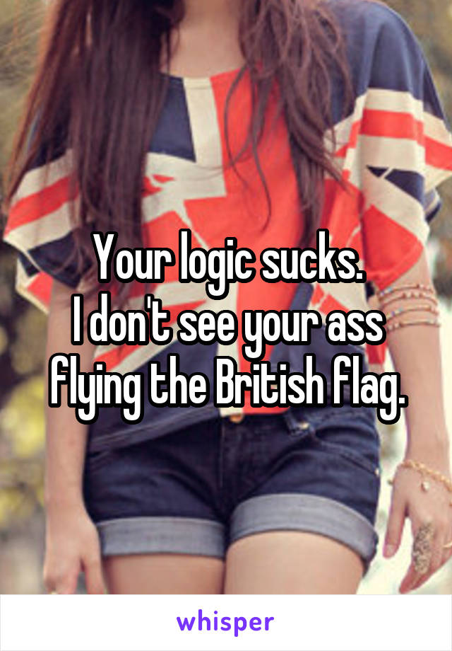 Your logic sucks.
I don't see your ass flying the British flag.