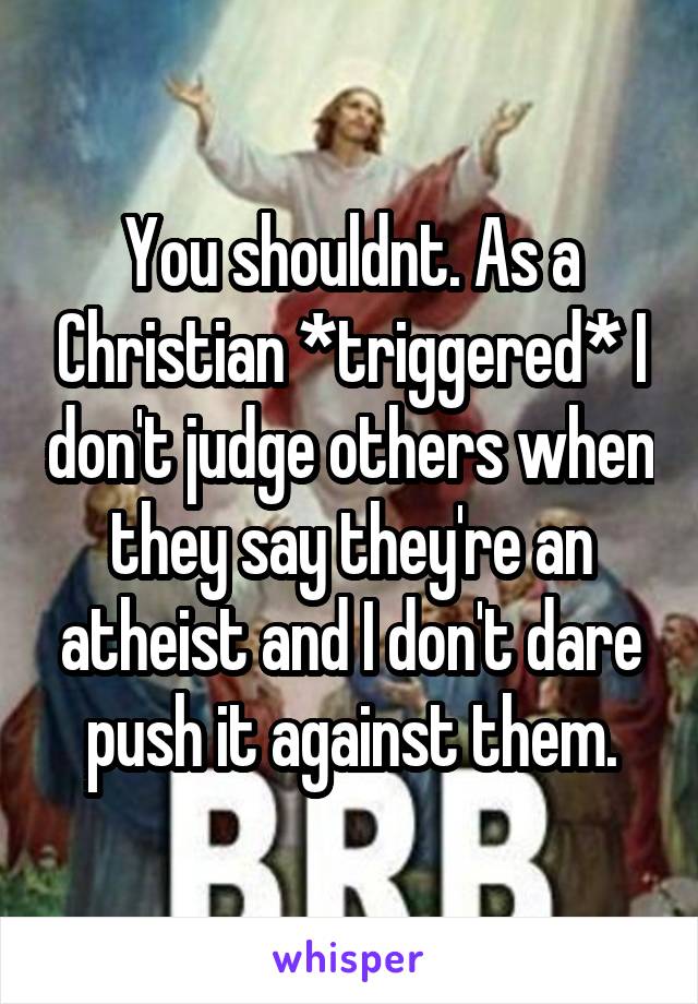 You shouldnt. As a Christian *triggered* I don't judge others when they say they're an atheist and I don't dare push it against them.