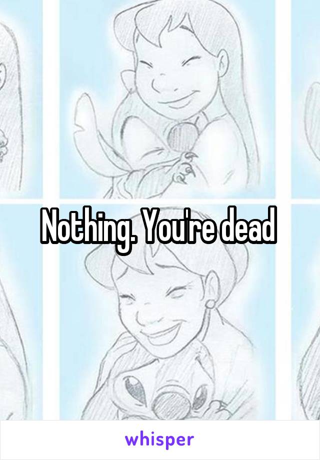 Nothing. You're dead 