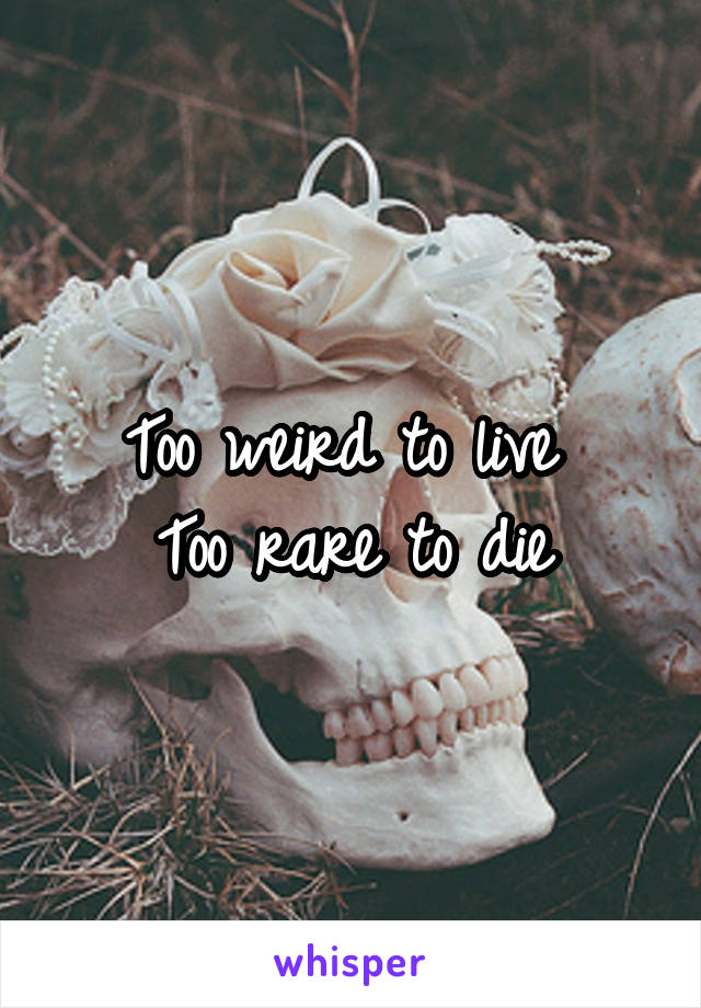 Too weird to live 
Too rare to die