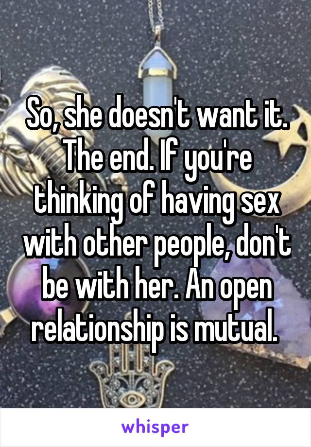 So, she doesn't want it. The end. If you're thinking of having sex with other people, don't be with her. An open relationship is mutual. 