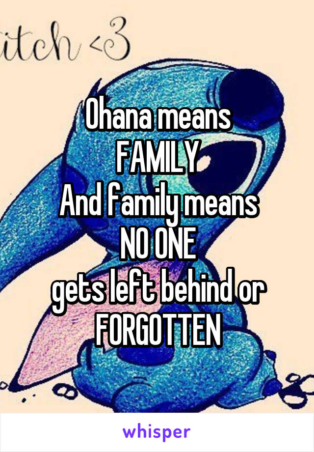 Ohana means
FAMILY
And family means
NO ONE
gets left behind or
FORGOTTEN