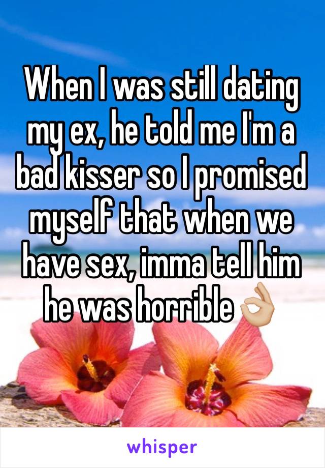 When I was still dating my ex, he told me I'm a bad kisser so I promised myself that when we have sex, imma tell him he was horrible👌🏼