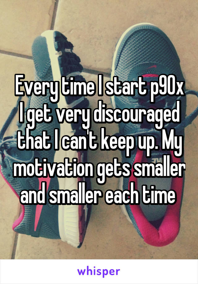 Every time I start p90x I get very discouraged that I can't keep up. My motivation gets smaller and smaller each time 