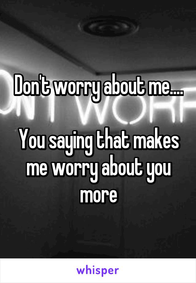 Don't worry about me....

You saying that makes me worry about you more