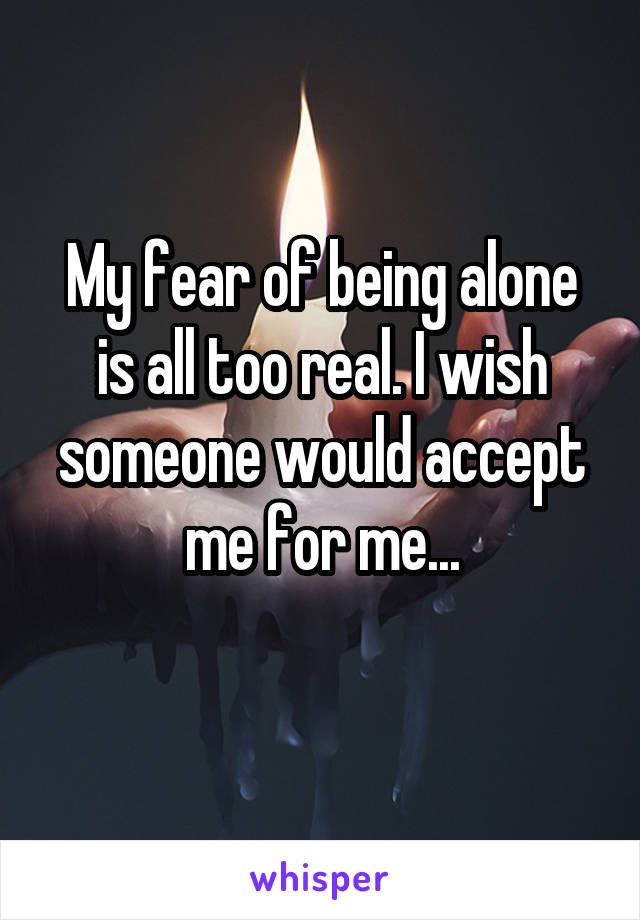 My fear of being alone is all too real. I wish someone would accept me for me...
