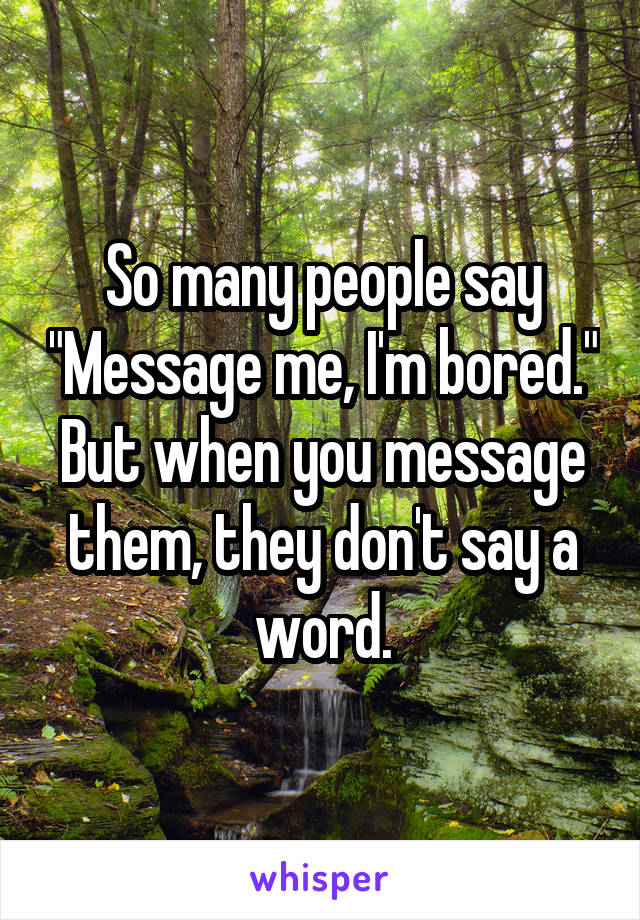 So many people say "Message me, I'm bored." But when you message them, they don't say a word.