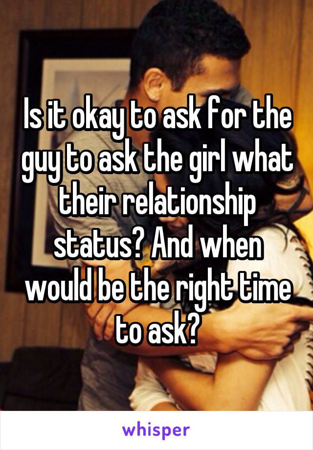 Is it okay to ask for the guy to ask the girl what their relationship status? And when would be the right time to ask?