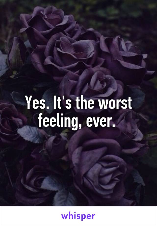 Yes. It's the worst feeling, ever. 