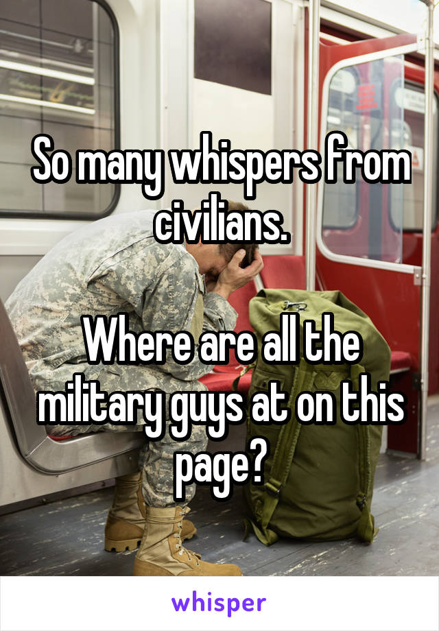 So many whispers from civilians.

Where are all the military guys at on this page?