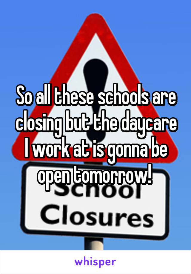 So all these schools are closing but the daycare I work at is gonna be open tomorrow! 