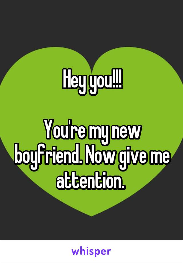 Hey you!!!

You're my new boyfriend. Now give me attention. 