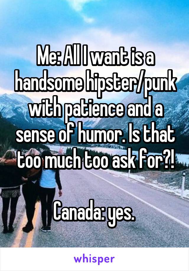 Me: All I want is a handsome hipster/punk with patience and a sense of humor. Is that too much too ask for?!

Canada: yes. 