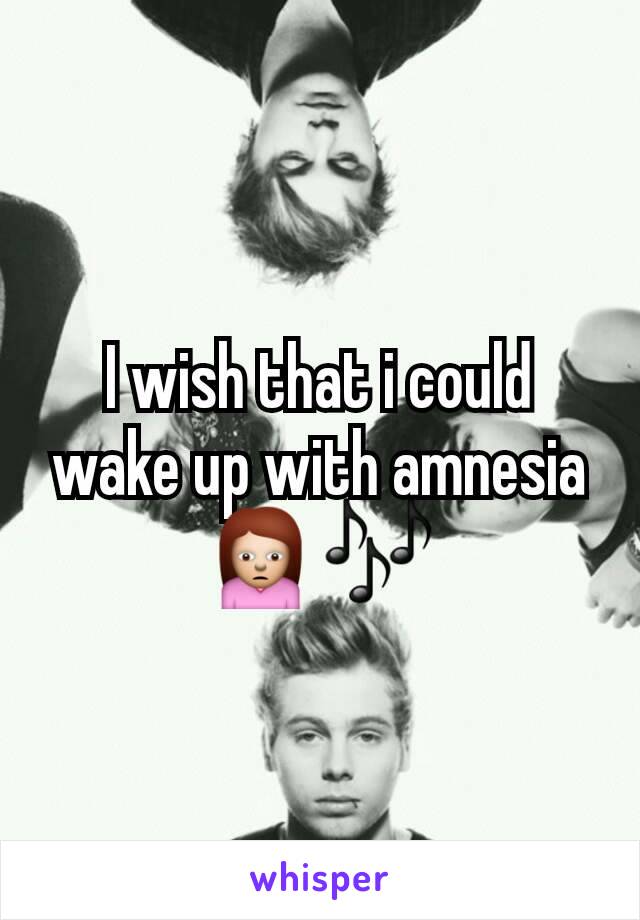 I wish that i could wake up with amnesia🙍🎶