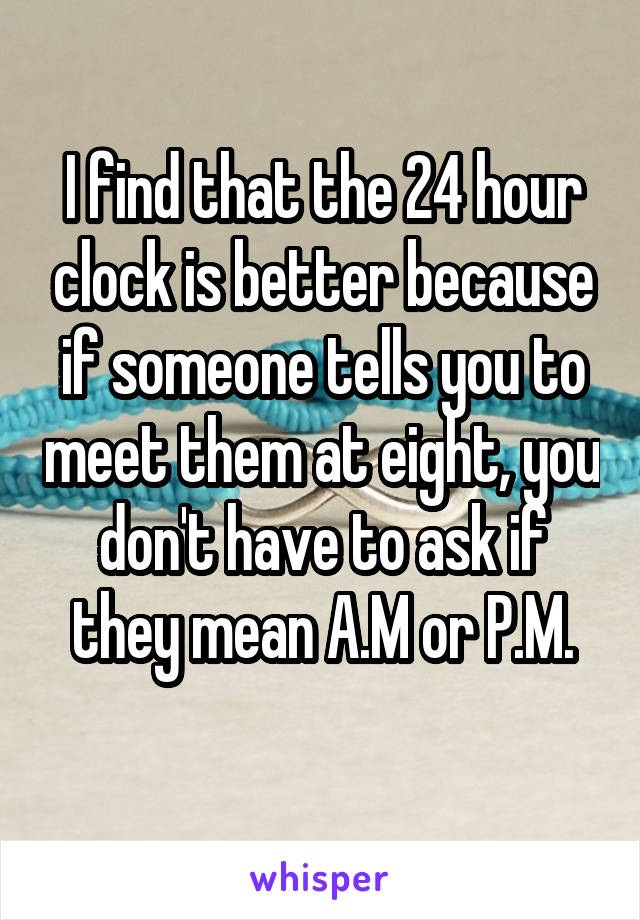 I find that the 24 hour clock is better because if someone tells you to meet them at eight, you don't have to ask if they mean A.M or P.M.
