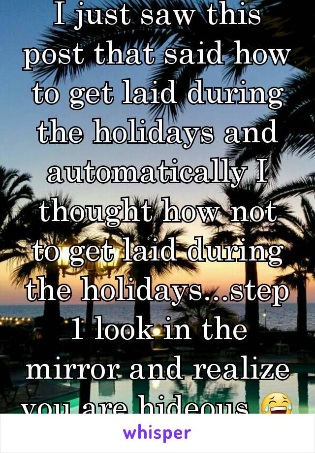 I just saw this post that said how to get laid during the holidays and automatically I thought how not to get laid during the holidays...step 1 look in the mirror and realize you are hideous 😂😂