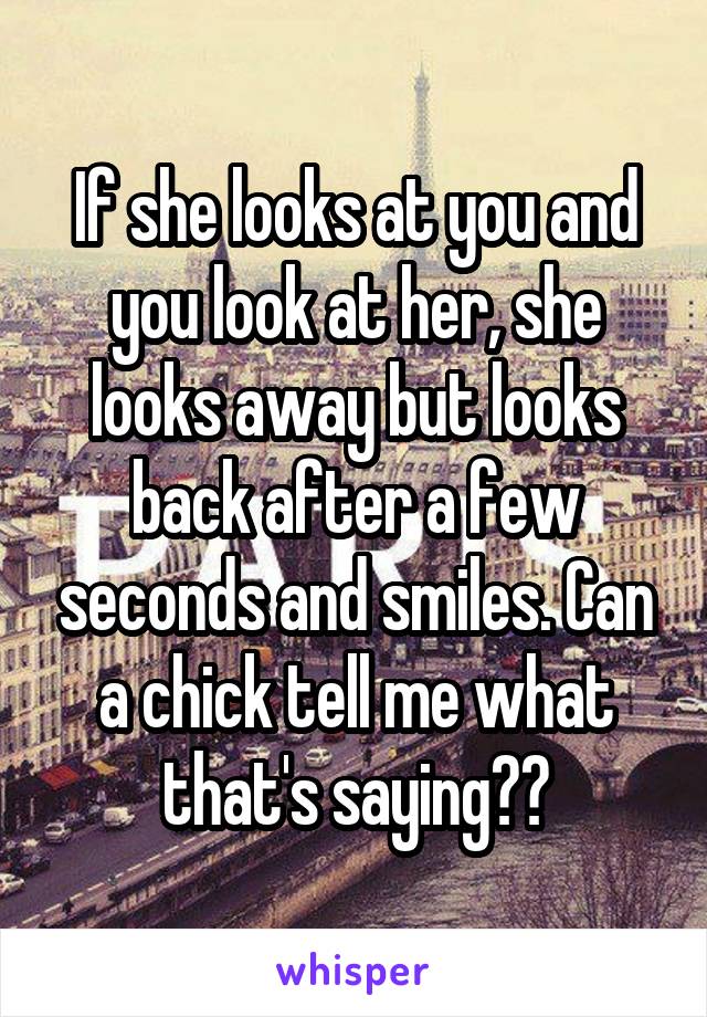 If she looks at you and you look at her, she looks away but looks back after a few seconds and smiles. Can a chick tell me what that's saying??