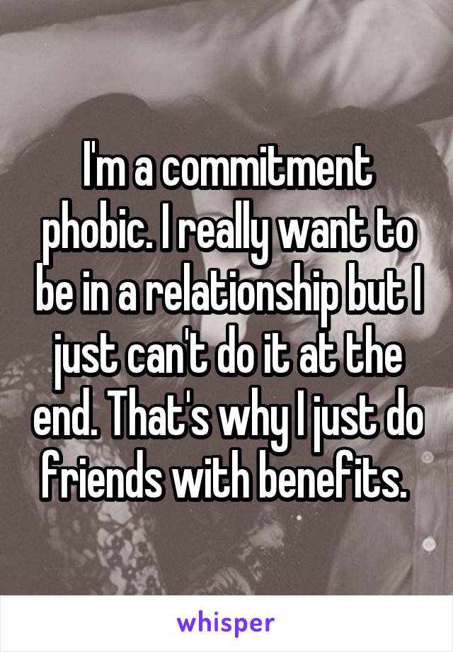 I'm a commitment phobic. I really want to be in a relationship but I just can't do it at the end. That's why I just do friends with benefits. 