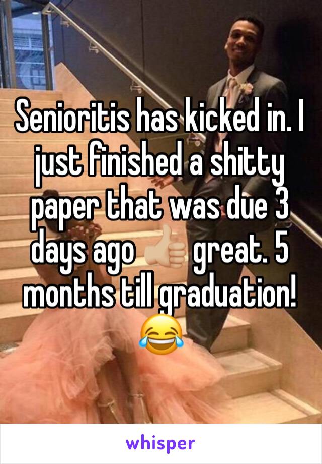 Senioritis has kicked in. I just finished a shitty paper that was due 3 days ago 👍🏼 great. 5 months till graduation!😂