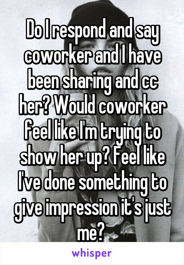 Do I respond and say coworker and I have been sharing and cc her? Would coworker feel like I'm trying to show her up? Feel like I've done something to give impression it's just me? 