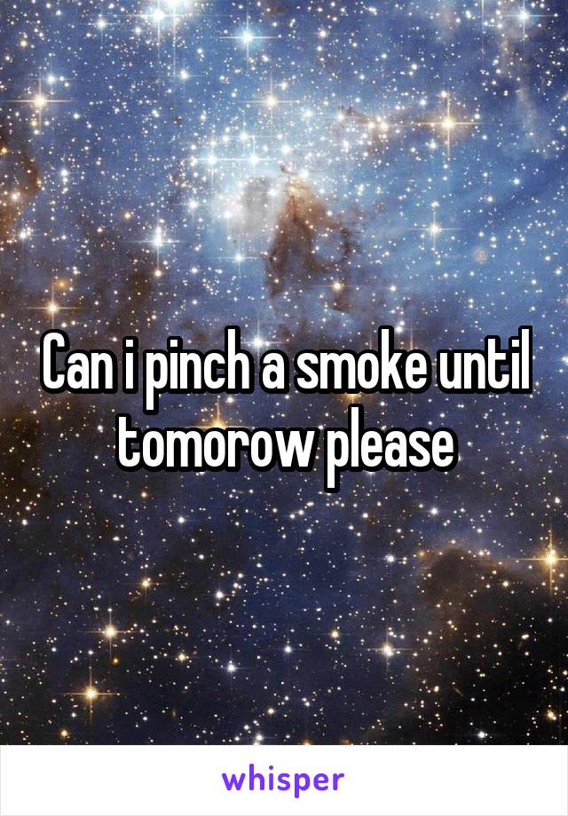 Can i pinch a smoke until tomorow please