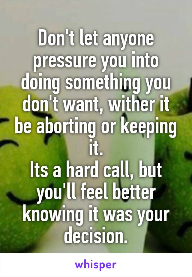 Don't let anyone pressure you into doing something you don't want, wither it be aborting or keeping it.
Its a hard call, but you'll feel better knowing it was your decision.