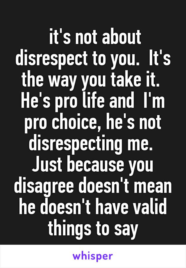  it's not about disrespect to you.  It's the way you take it.  He's pro life and  I'm pro choice, he's not disrespecting me.  Just because you disagree doesn't mean he doesn't have valid things to say