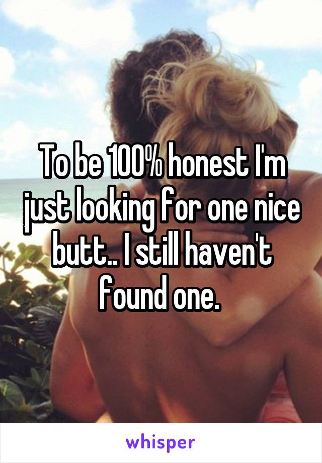 To be 100% honest I'm just looking for one nice butt.. I still haven't found one. 