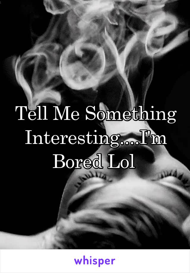 Tell Me Something Interesting....I'm Bored Lol 