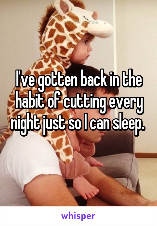 I've gotten back in the habit of cutting every night just so I can sleep. 
