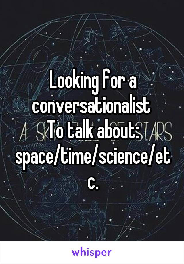 Looking for a conversationalist 
To talk about: space/time/science/etc.