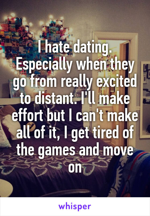 I hate dating. Especially when they go from really excited to distant. I'll make effort but I can't make all of it, I get tired of the games and move on