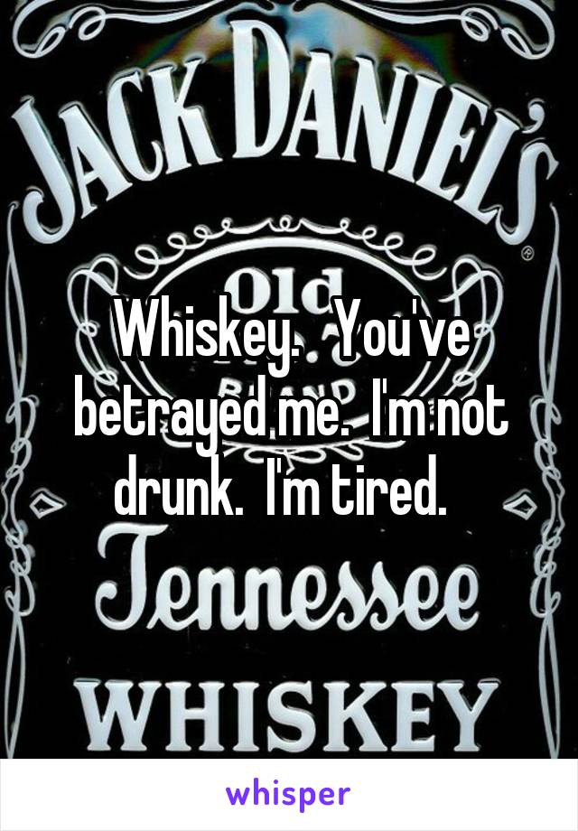 Whiskey.   You've betrayed me.  I'm not drunk.  I'm tired.  