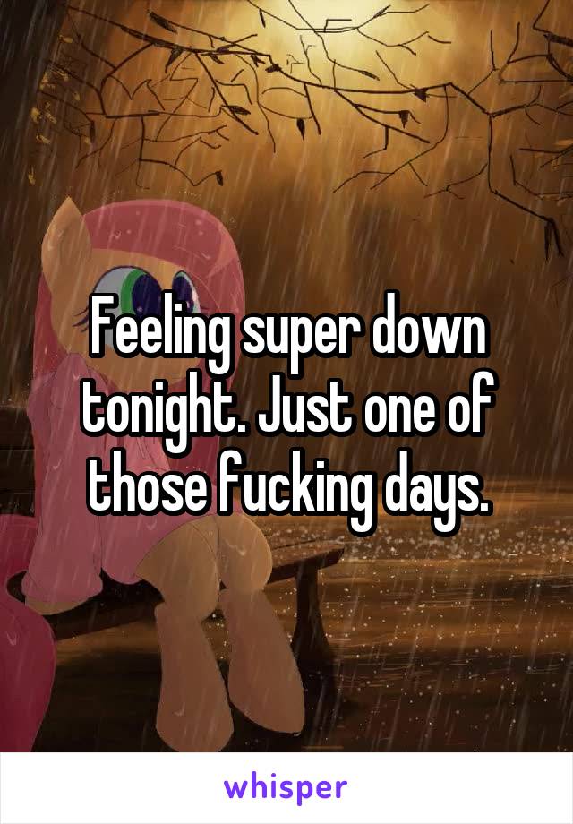 Feeling super down tonight. Just one of those fucking days.