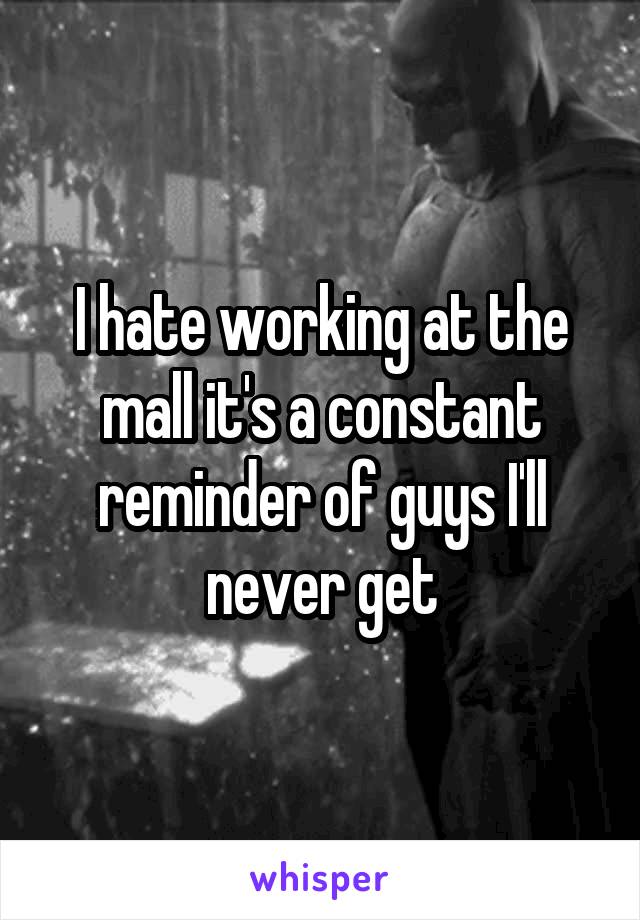 I hate working at the mall it's a constant reminder of guys I'll never get