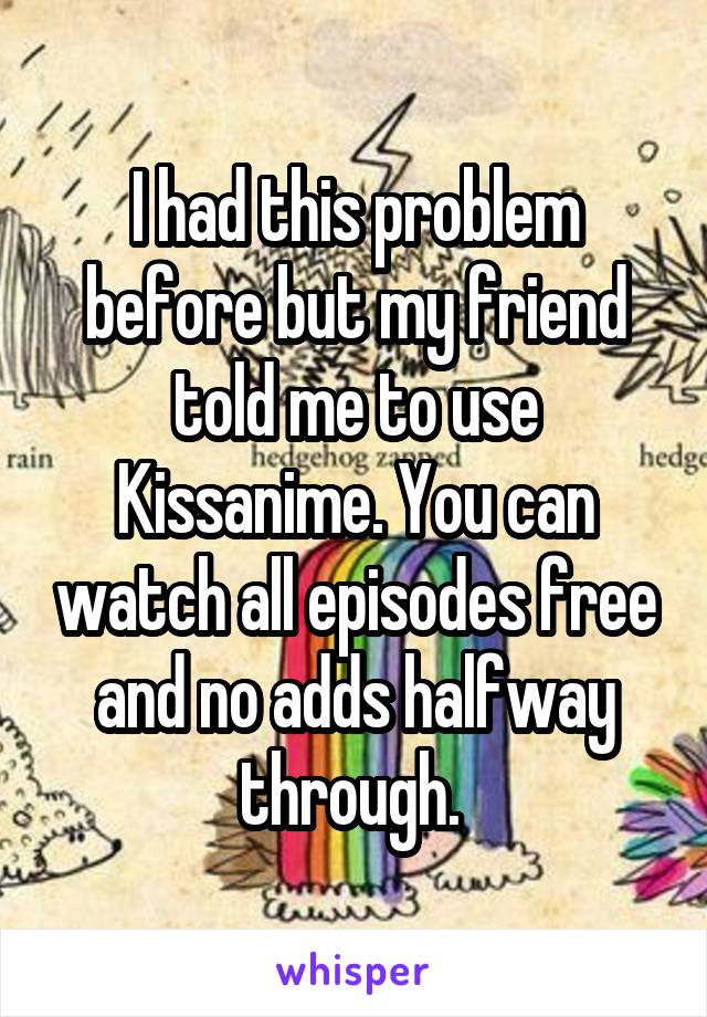 I had this problem before but my friend told me to use Kissanime. You can watch all episodes free and no adds halfway through. 