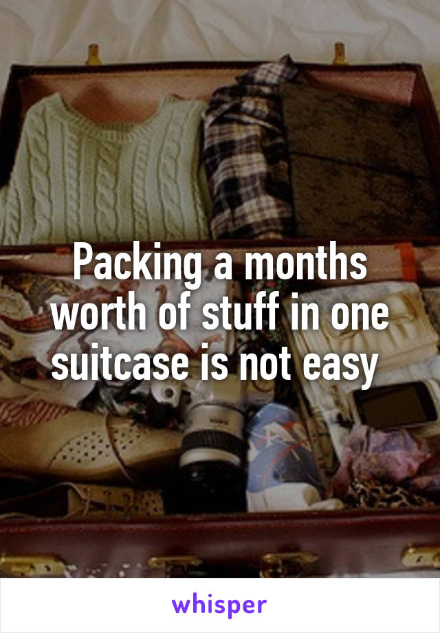 Packing a months worth of stuff in one suitcase is not easy 