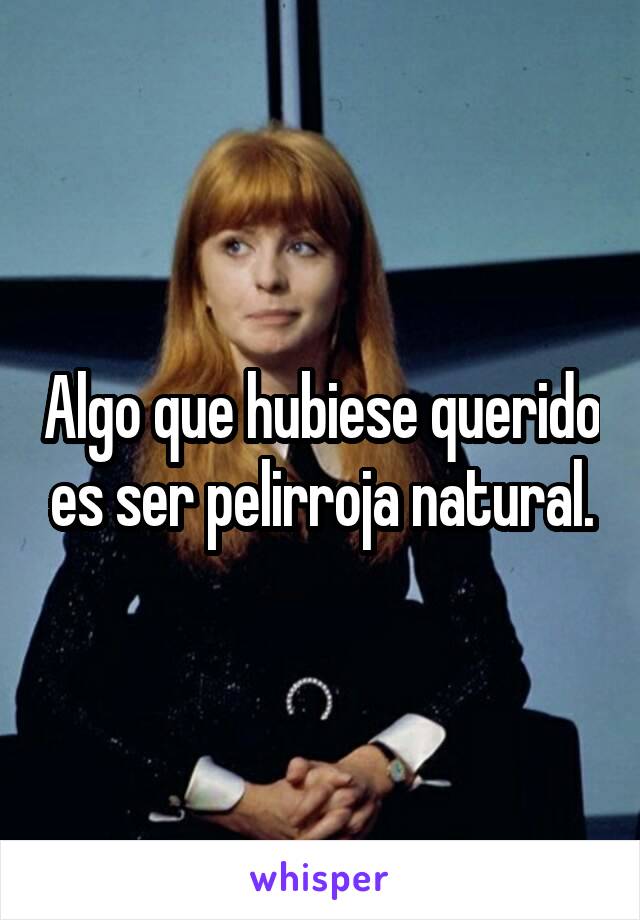 Algo que hubiese querido es ser pelirroja natural.