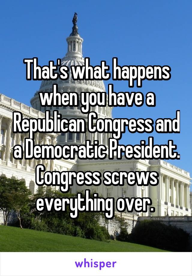 That's what happens when you have a Republican Congress and a Democratic President. Congress screws everything over. 