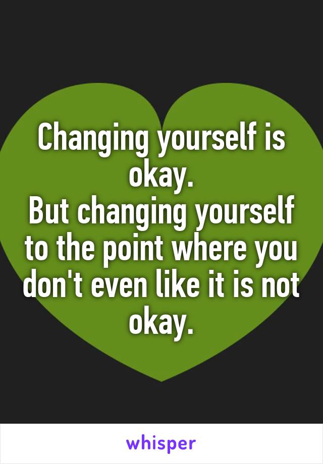 Changing yourself is okay.
But changing yourself to the point where you don't even like it is not okay.