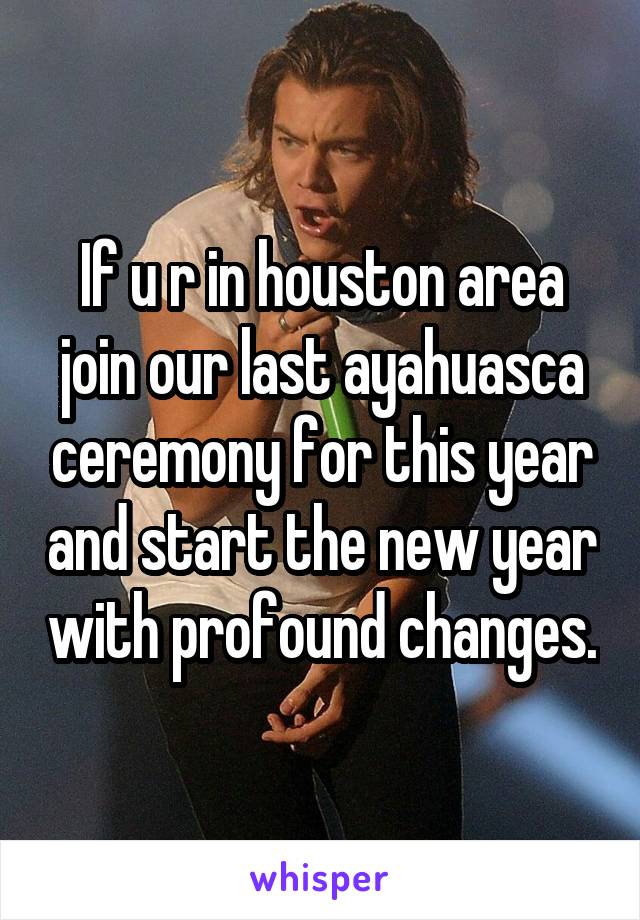 If u r in houston area join our last ayahuasca ceremony for this year and start the new year with profound changes.