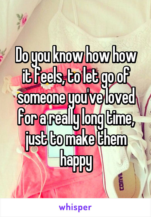 Do you know how how it feels, to let go of someone you've loved for a really long time, just to make them happy