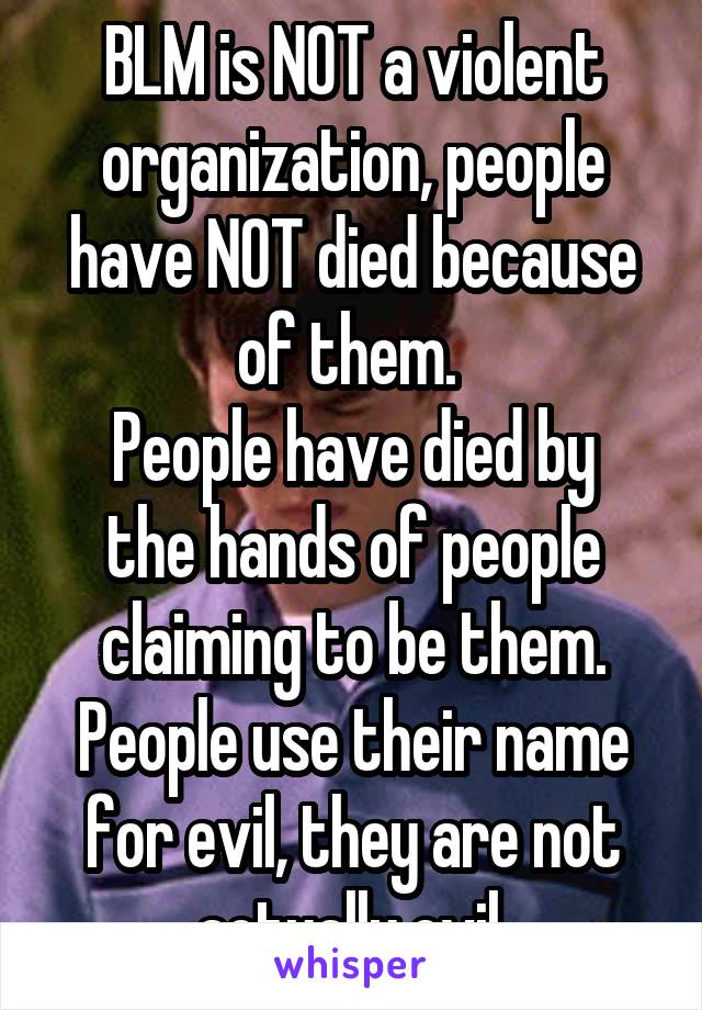 BLM is NOT a violent organization, people have NOT died because of them. 
People have died by the hands of people claiming to be them. People use their name for evil, they are not actually evil.