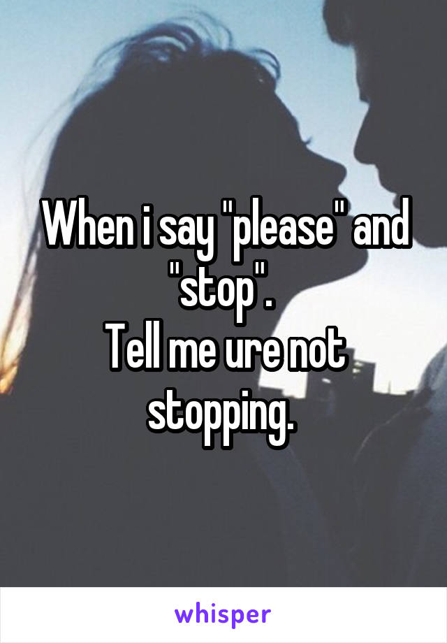 When i say "please" and "stop". 
Tell me ure not stopping. 