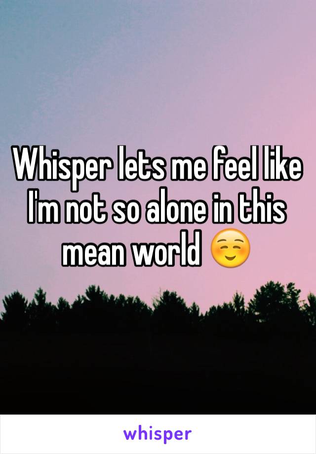 Whisper lets me feel like I'm not so alone in this mean world ☺️