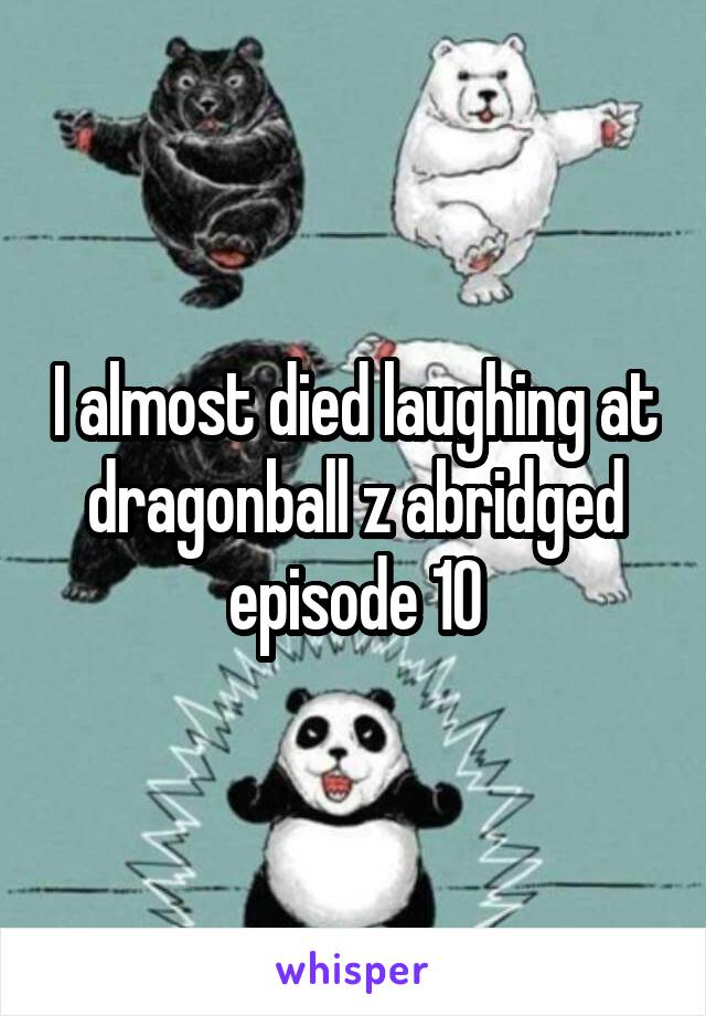 I almost died laughing at dragonball z abridged episode 10