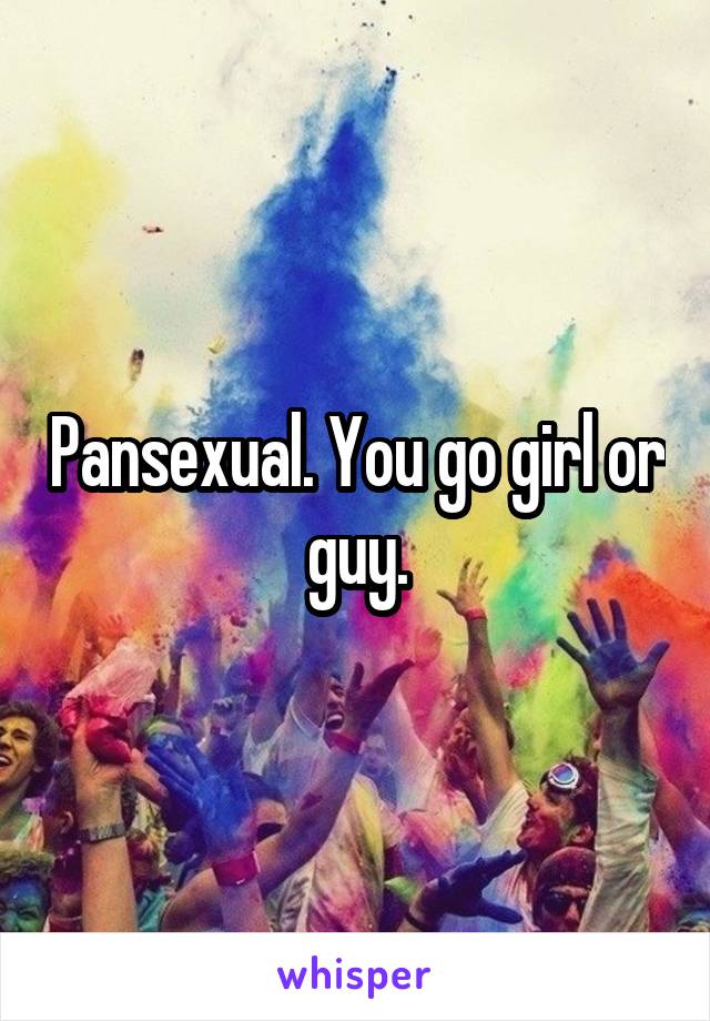 Pansexual. You go girl or guy.