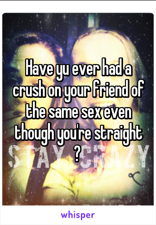 Have yu ever had a crush on your friend of the same sex even though you're straight ? 