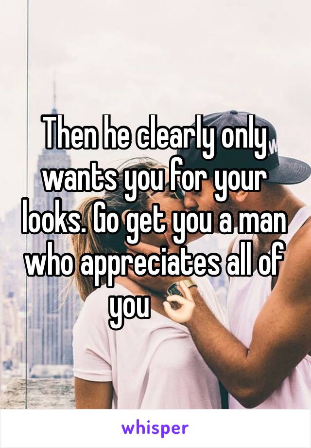 Then he clearly only wants you for your looks. Go get you a man who appreciates all of you 👌🏻