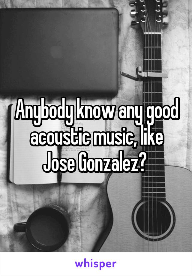 Anybody know any good acoustic music, like Jose Gonzalez? 